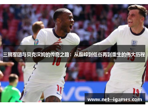 三狮军团与贝克汉姆的传奇之路:从巅峰到低谷再到重生的伟大历程 三狮军团与贝克汉姆的传奇之路:从巅峰到低谷再到重生的伟大历程