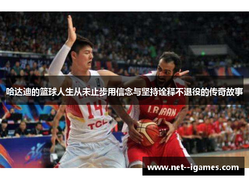 哈达迪的篮球人生从未止步用信念与坚持诠释不退役的传奇故事 哈达迪的篮球人生从未止步用信念与坚持诠释不退役的传奇故事