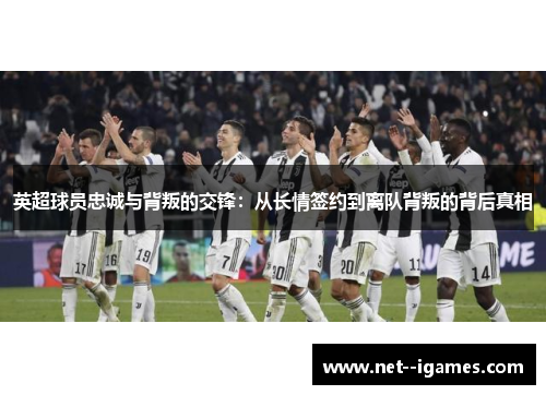 英超球员忠诚与背叛的交锋：从长情签约到离队背叛的背后真相