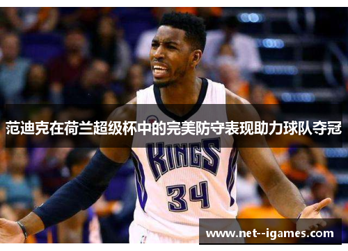 范迪克在荷兰超级杯中的完美防守表现助力球队夺冠 范迪克在荷兰超级杯中的完美防守表现助力球队夺冠