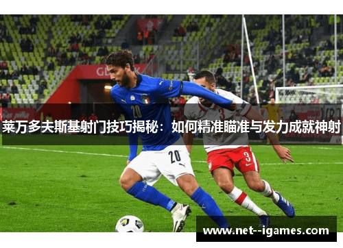 莱万多夫斯基射门技巧揭秘：如何精准瞄准与发力成就神射