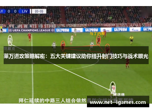 莱万进攻策略解密：五大关键建议助你提升射门技巧与战术眼光