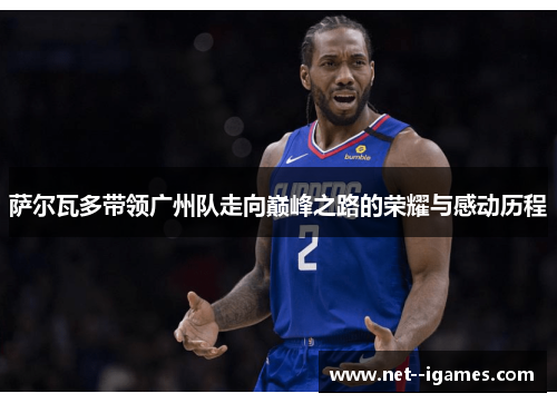 萨尔瓦多带领广州队走向巅峰之路的荣耀与感动历程