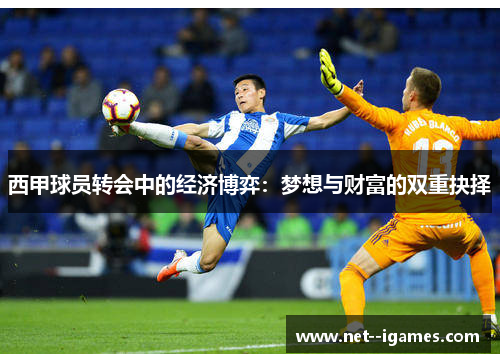 西甲球员转会中的经济博弈:梦想与财富的双重抉择 西甲球员转会中的经济博弈:梦想与财富的双重抉择