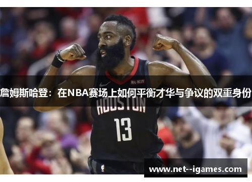 詹姆斯哈登：在NBA赛场上如何平衡才华与争议的双重身份