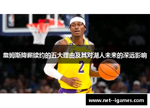 詹姆斯降薪续约的五大理由及其对湖人未来的深远影响 詹姆斯降薪续约的五大理由及其对湖人未来的深远影响