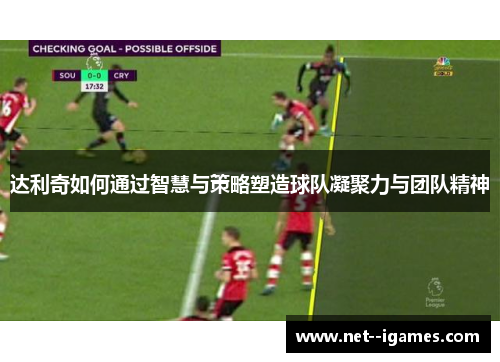 达利奇如何通过智慧与策略塑造球队凝聚力与团队精神 达利奇如何通过智慧与策略塑造球队凝聚力与团队精神
