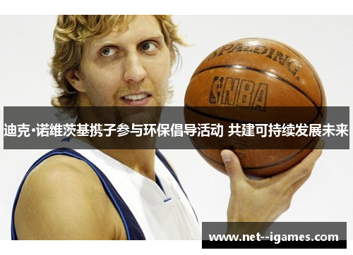 迪克·诺维茨基携子参与环保倡导活动 共建可持续发展未来 迪克·诺维茨基携子参与环保倡导活动 共建可持续发展未来