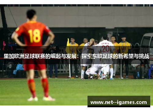 里加欧洲足球联赛的崛起与发展:探索东欧足球的新希望与挑战 里加欧洲足球联赛的崛起与发展:探索东欧足球的新希望与挑战
