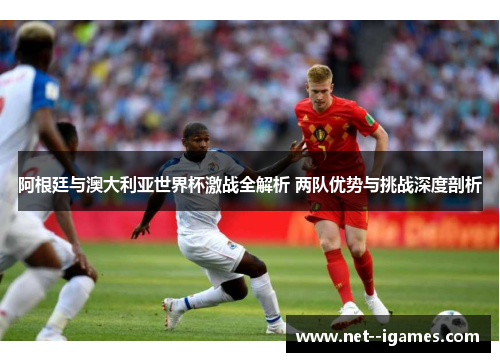 阿根廷与澳大利亚世界杯激战全解析 两队优势与挑战深度剖析 阿根廷与澳大利亚世界杯激战全解析 两队优势与挑战深度剖析