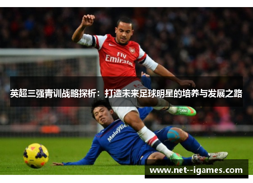 英超三强青训战略探析：打造未来足球明星的培养与发展之路