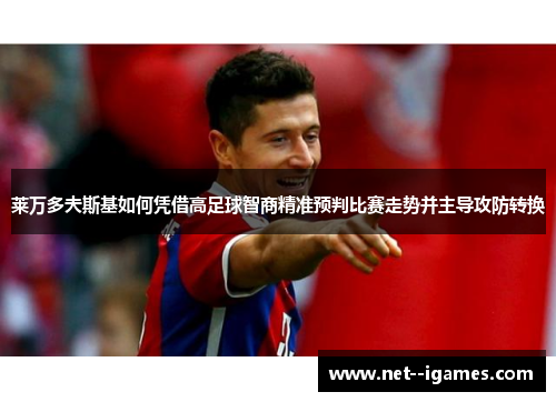 莱万多夫斯基如何凭借高足球智商精准预判比赛走势并主导攻防转换