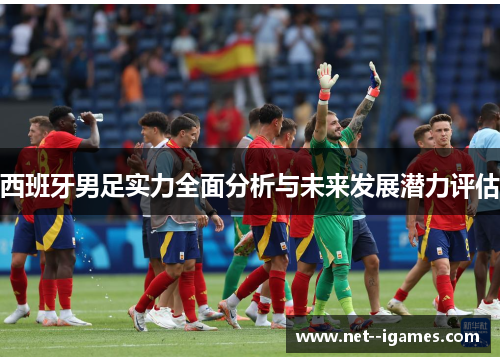 西班牙男足实力全面分析与未来发展潜力评估