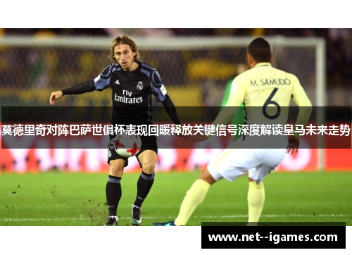 莫德里奇对阵巴萨世俱杯表现回暖释放关键信号深度解读皇马未来走势 莫德里奇对阵巴萨世俱杯表现回暖释放关键信号深度解读皇马未来走势