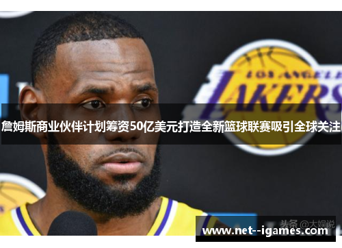 詹姆斯商业伙伴计划筹资50亿美元打造全新篮球联赛吸引全球关注 詹姆斯商业伙伴计划筹资50亿美元打造全新篮球联赛吸引全球关注
