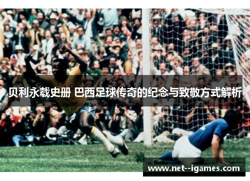 贝利永载史册 巴西足球传奇的纪念与致敬方式解析 贝利永载史册 巴西足球传奇的纪念与致敬方式解析