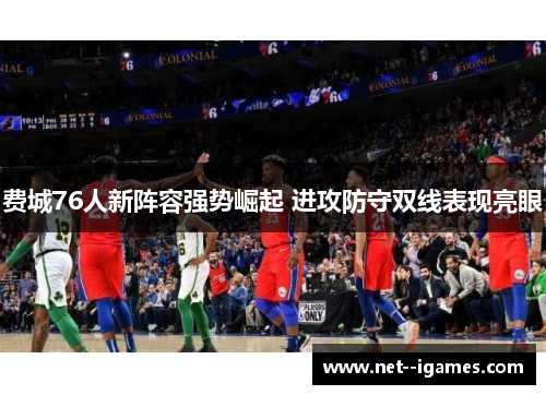 费城76人新阵容强势崛起 进攻防守双线表现亮眼 费城76人新阵容强势崛起 进攻防守双线表现亮眼