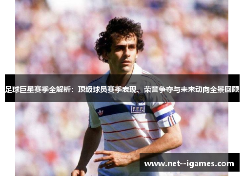 足球巨星赛季全解析:顶级球员赛季表现、荣誉争夺与未来动向全景回顾 足球巨星赛季全解析:顶级球员赛季表现、荣誉争夺与未来动向全景回顾