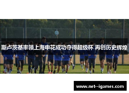 斯卢茨基率领上海申花成功夺得超级杯 再创历史辉煌