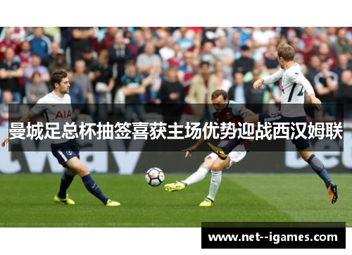 曼城足总杯抽签喜获主场优势迎战西汉姆联