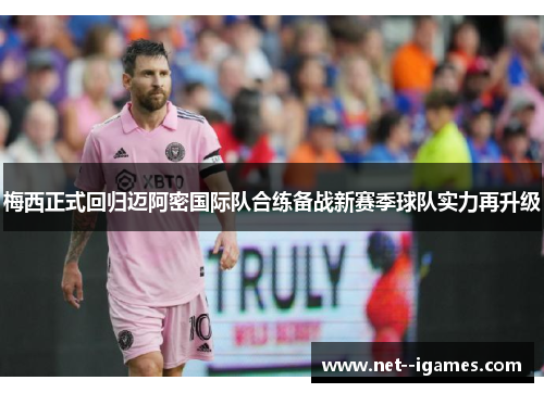 梅西正式回归迈阿密国际队合练备战新赛季球队实力再升级