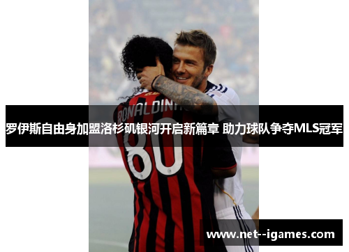 罗伊斯自由身加盟洛杉矶银河开启新篇章 助力球队争夺MLS冠军