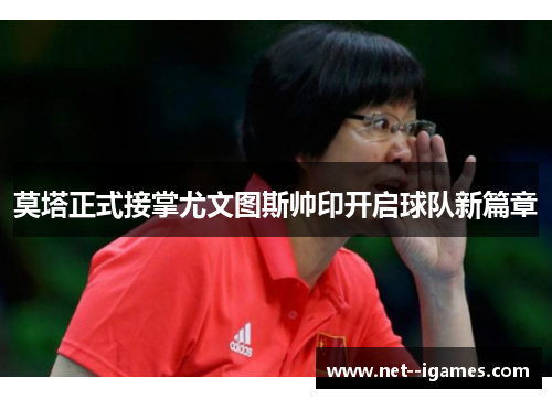 莫塔正式接掌尤文图斯帅印开启球队新篇章