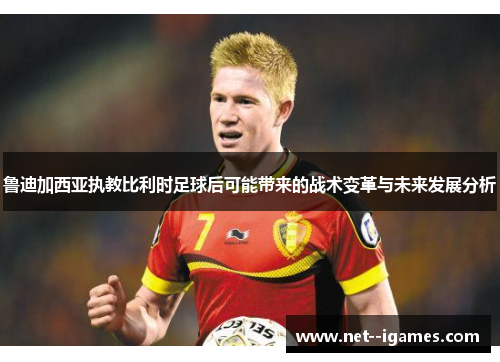 鲁迪加西亚执教比利时足球后可能带来的战术变革与未来发展分析 鲁迪加西亚执教比利时足球后可能带来的战术变革与未来发展分析
